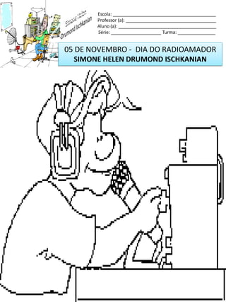 05 DE NOVEMBRO - DIA DO RADIOAMADOR
SIMONE HELEN DRUMOND ISCHKANIAN
Escola: _________________________________________
Professor (a): ____________________________________
Aluno (a): _______________________________________
Série: ____________________ Turma: _______________
 