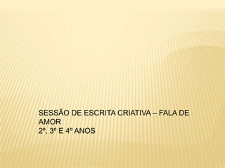 SESSÃO DE ESCRITA CRIATIVA – FALA DE
AMOR
2º, 3º E 4º ANOS

 