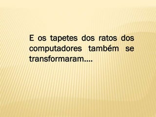 E os tapetes dos ratos dos
computadores também se
transformaram….

 