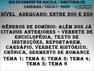 NÍVEL  ADEQUADO: ENTRE 200 E 250 GÊNEROS DE DOMÍNIO: ALÉM DOS JÁ CITADOS ANTERIORES – VERBETE DE ENCICLOPÉDIA, TEXTO DE INSTRUÇÕES, REPORTAGEM, CARDÁPIO, VERBETE HISTÓRICO, CRÔNICA, SEGMENTO DE ROMANCE TEMA 1; TEMA 2; TEMA 3; TEMA 4; TEMA 5; TEMA 6 