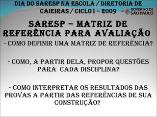 SARESP – MATRIZ DE REFERÊNCIA PARA AVALIAÇÃO  - COMO DEFINIR UMA MATRIZ DE REFERÊNCIA? - COMO, A PARTIR DELA, PROPOR QUESTÕES PARA  CADA DISCIPLINA? - COMO INTERPRETAR OS RESULTADOS DAS PROVAS A PARTIR DAS REFERÊNCIAS DE SUA CONSTRUÇÃO?  