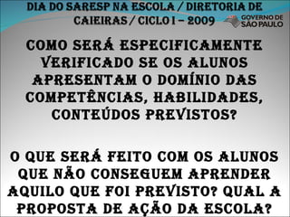 Como será especificamente verificado se os alunos apresentam o domínio das competências, habilidades, conteúdos previstos? O que será feito com os alunos que não conseguem aprender aquilo que foi previsto? Qual a proposta de ação da escola? 