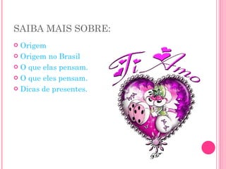 SAIBA MAIS SOBRE: Origem Origem no Brasil O que elas pensam. O que eles pensam. Dicas de presentes. 
