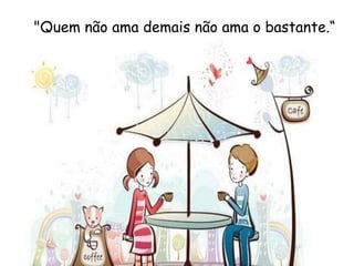 "Quem não ama demais não ama o bastante.“
(Bussy Rabutin)
 