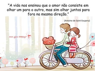 "A vida nos ensinou que o amor não consiste em
olhar um para o outro, mas sim olhar juntos para
fora na mesma direção.”
(Antoine de Saint Exupery)
 