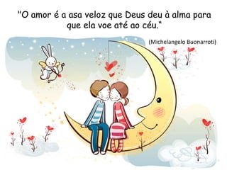 "O amor é a asa veloz que Deus deu à alma para
que ela voe até ao céu.“
(Michelangelo Buonarroti)
 