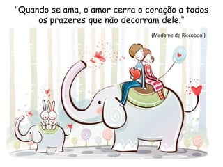 "Quando se ama, o amor cerra o coração a todos
os prazeres que não decorram dele.“
(Madame de Riccoboni)
 