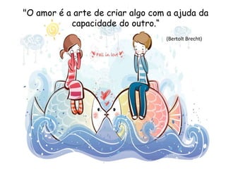 "O amor é a arte de criar algo com a ajuda da
capacidade do outro.“
(Bertolt Brecht)
 