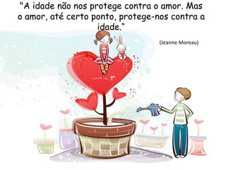 "A idade não nos protege contra o amor. Mas
o amor, até certo ponto, protege-nos contra a
idade.“
(Jeanne Moreau)
 