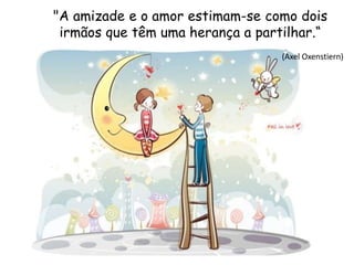 "A amizade e o amor estimam-se como dois
irmãos que têm uma herança a partilhar.“
(Axel Oxenstiern)
 