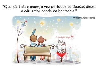 "Quando fala o amor, a voz de todos os deuses deixa
o céu embriagado de harmonia."
(William Shakespeare)
 