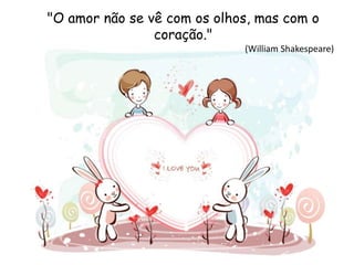 "O amor não se vê com os olhos, mas com o
coração."
(William Shakespeare)
 