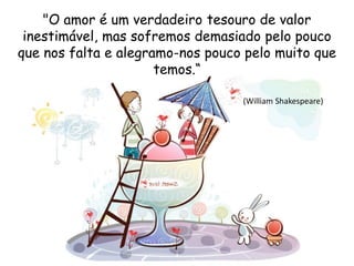 "O amor é um verdadeiro tesouro de valor
inestimável, mas sofremos demasiado pelo pouco
que nos falta e alegramo-nos pouco pelo muito que
temos.“
(William Shakespeare)
 