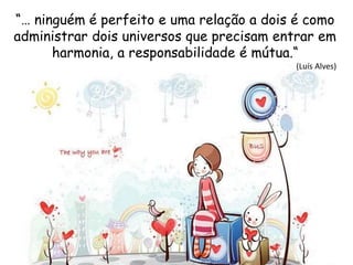“… ninguém é perfeito e uma relação a dois é como
administrar dois universos que precisam entrar em
harmonia, a responsabilidade é mútua.“
(Luís Alves)
 