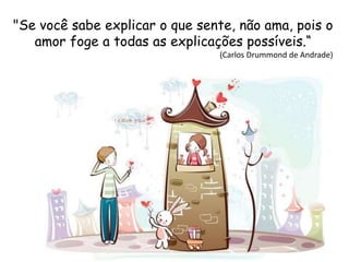"Se você sabe explicar o que sente, não ama, pois o
amor foge a todas as explicações possíveis.“
(Carlos Drummond de Andrade)
 