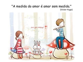 "A medida do amor é amar sem medida."
(Victor Hugo)
 
