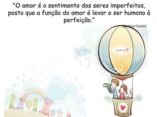 "O amor é o sentimento dos seres imperfeitos,
posto que a função do amor é levar o ser humano à
perfeição.”
(Joshua Cooke)
 