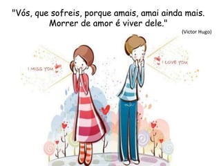 "Vós, que sofreis, porque amais, amai ainda mais.
Morrer de amor é viver dele."
(Victor Hugo)
 