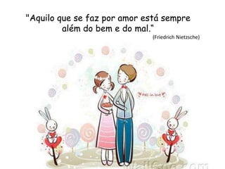 "Aquilo que se faz por amor está sempre
além do bem e do mal.“
(Friedrich Nietzsche)
 