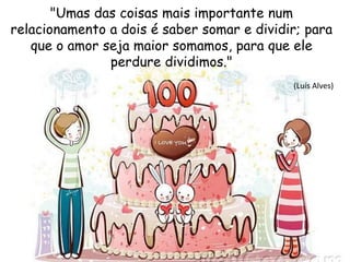 "Umas das coisas mais importante num
relacionamento a dois é saber somar e dividir; para
que o amor seja maior somamos, para que ele
perdure dividimos."
(Luís Alves)
 