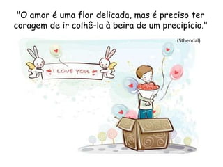 "O amor é uma flor delicada, mas é preciso ter
coragem de ir colhê-la à beira de um precipício."
(Sthendal)
 