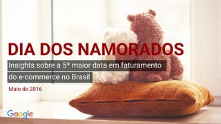 Insights sobre a 5ª maior data em faturamento
do e-commerce no Brasil
DIA DOS NAMORADOS
Maio de 2016
 