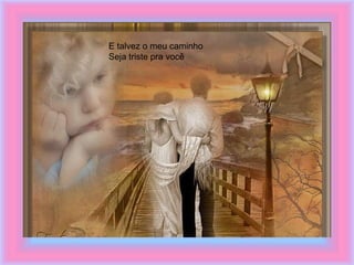 E talvez o meu caminho
Seja triste pra você
 