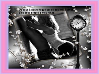 Os seus olhos tem que ser só dos meus olhos
E os seus braços o meu ninho
 