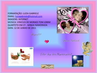 FORMATAÇÃO: LUZIA GABRIELE
EMAIL: luziagabriele@hotmail.com
IMAGENS: INTERNET
MÚSICA: VINICIUS DE MORAES TOM JOBIM
QUARTETO EM CY - MINHA NAMORADA
DATA: 12 DE JUNHO DE 2011
 