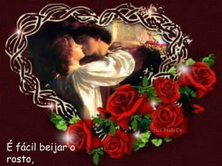 É fácil beijar o
rosto,
 