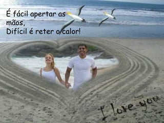 É fácil apertar as
mãos,
Difícil é reter o calor!
 