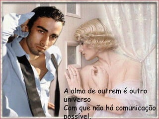 A alma de outrem é outro
universo
Com que não há comunicação
possível,
 