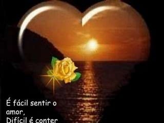 É fácil sentir o
amor,
Difícil é conter
 
