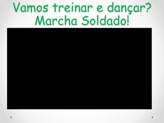 Vamos treinar e dançar?
Marcha Soldado!
 