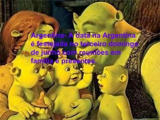 Argentina- A data na Argentina é festejada no terceiro domingo de junho com reuniões em família e presentes. Argentina- A data na Argentina é festejada no terceiro domingo de junho com reuniões em família e presentes. 