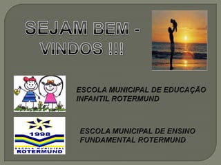 SEJAM BEM - VINDOS !!! ESCOLA MUNICIPAL DE EDUCAÇÃO INFANTIL ROTERMUND ESCOLA MUNICIPAL DE ENSINO FUNDAMENTAL ROTERMUND 