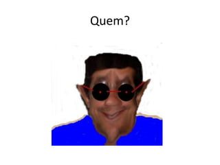Quem?