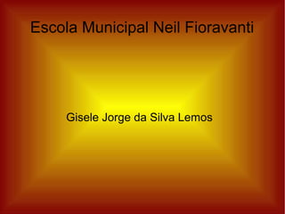 Escola Municipal Neil Fioravanti




     Gisele Jorge da Silva Lemos
 
