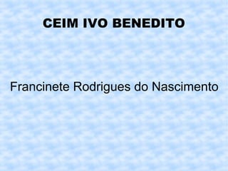 CEIM IVO BENEDITO




Francinete Rodrigues do Nascimento
 