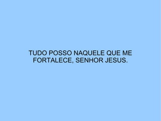 TUDO POSSO NAQUELE QUE ME
 FORTALECE, SENHOR JESUS.
 