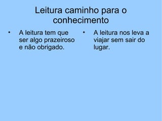 Leitura caminho para o
              conhecimento
•   A leitura tem que     •   A leitura nos leva a
    ser algo prazeiroso       viajar sem sair do
    e não obrigado.           lugar.
 