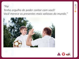 “PaiTenho orgulho de poder contar com você!Você merece os presentes mais valiosos do mundo.”