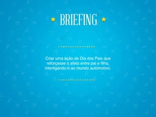 briefingbriefing
Criar uma ação de Dia dos Pais que
reforçasse o afeto entre pai e filho,
interligando-o ao mundo automotivo.
 