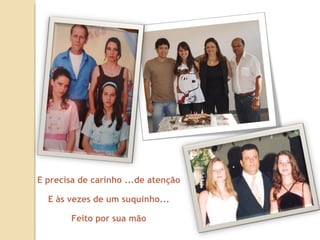 E precisa de carinho ...de atenção E às vezes de um suquinho... Feito por sua mão 