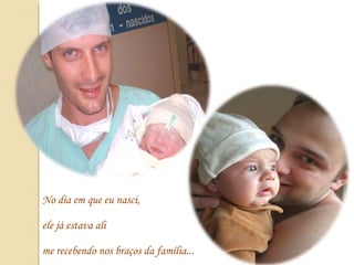 No dia em que eu nasci,  ele já estava ali  me recebendo nos braços da família... 