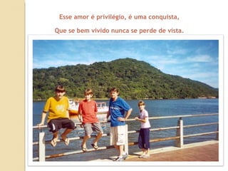 Esse amor é privilégio, é uma conquista, Que se bem vivido nunca se perde de vista. 