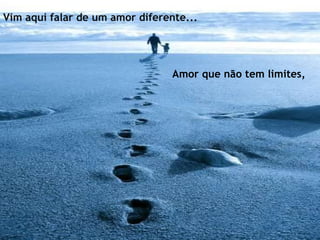 Vim aqui falar de um amor diferente... Amor que não tem limites, 
