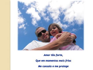 Amor tão forte, Que em momentos mais frios Me consola e me protege 