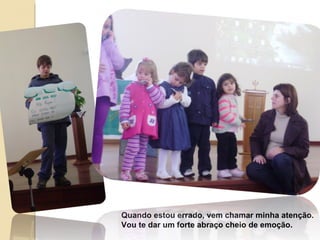 Quando estou errado, vem chamar minha atenção. Vou te dar um forte abraço cheio de emoção. 