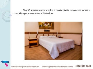 www.thermaspiratubahotel.com.br reservas@thermaspiratubahotel.com.br (49) 3553 0000
São 56 apartamentos amplos e confortáveis, todos com sacadas
com vista para a natureza e banheiras.
 